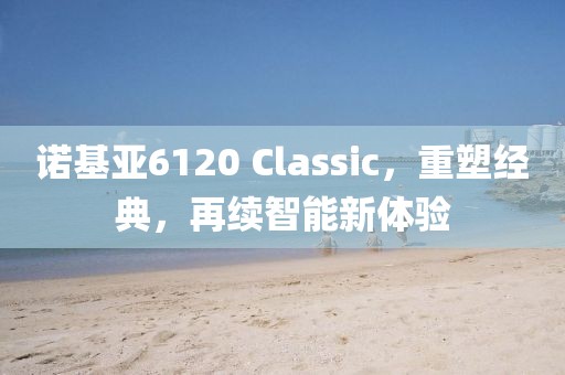 诺基亚6120 Classic，重塑经典，再续智能新体验