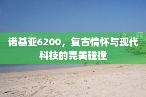 诺基亚6200，复古情怀与现代科技的完美碰撞