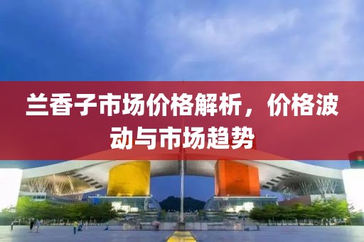 兰香子市场价格解析，价格波动与市场趋势