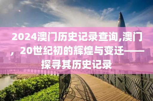 2024澳门历史记录查询,澳门，20世纪初的辉煌与变迁——探寻其历史记录