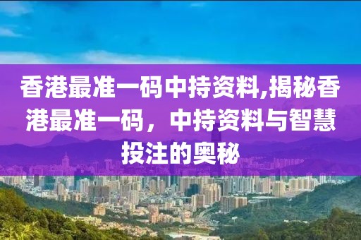 香港最准一码中持资料,揭秘香港最准一码，中持资料与智慧投注的奥秘
