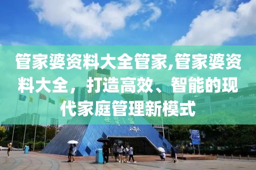 管家婆资料大全管家,管家婆资料大全，打造高效、智能的现代家庭管理新模式
