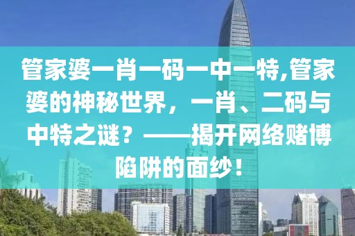 管家婆一肖一码一中一特,管家婆的神秘世界，一肖、二码与中特之谜？——揭开网络赌博陷阱的面纱！