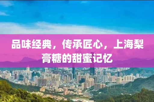 品味经典，传承匠心，上海梨膏糖的甜蜜记忆