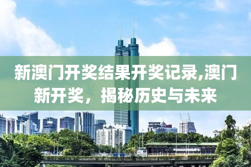 新澳门开奖结果开奖记录,澳门新开奖，揭秘历史与未来