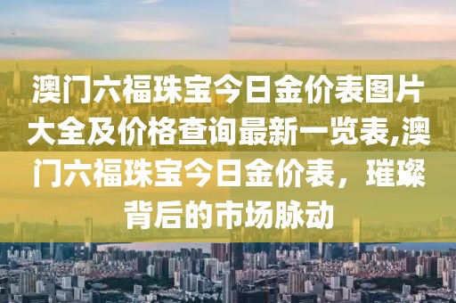 澳门六福珠宝今日金价表图片大全及价格查询最新一览表,澳门六福珠宝今日金价表，璀璨背后的市场脉动
