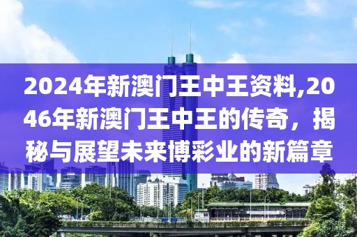 2024年新澳门王中王资料,2046年新澳门王中王的传奇，揭秘与展望未来博彩业的新篇章