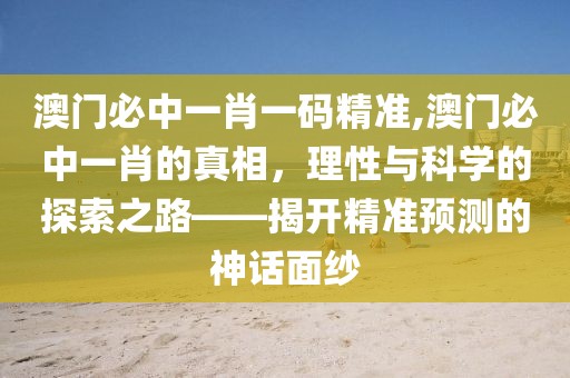 澳门必中一肖一码精准,澳门必中一肖的真相，理性与科学的探索之路——揭开精准预测的神话面纱