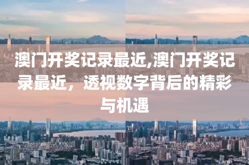 澳门开奖记录最近,澳门开奖记录最近，透视数字背后的精彩与机遇