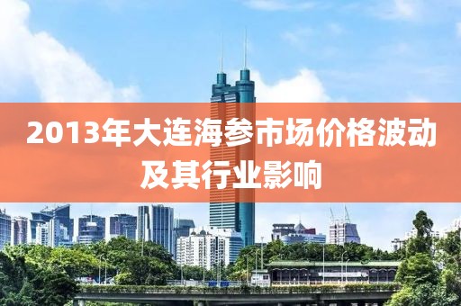 2013年大连海参市场价格波动及其行业影响