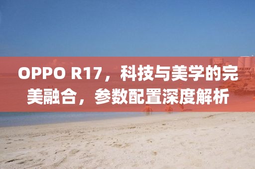 OPPO R17，科技与美学的完美融合，参数配置深度解析