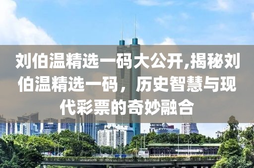 刘伯温精选一码大公开,揭秘刘伯温精选一码，历史智慧与现代彩票的奇妙融合