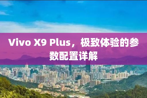 Vivo X9 Plus，极致体验的参数配置详解