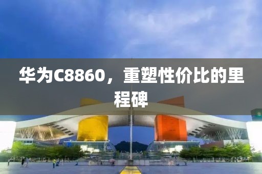 华为C8860，重塑性价比的里程碑