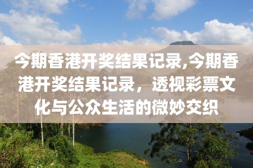 今期香港开奖结果记录,今期香港开奖结果记录，透视彩票文化与公众生活的微妙交织