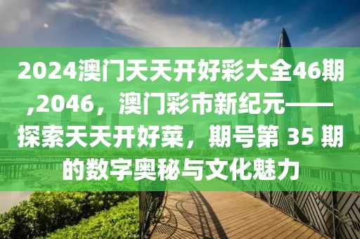 2024澳门天天开好彩大全46期,2046，澳门彩市新纪元——探索天天开好菜，期号第 35 期的数字奥秘与文化魅力