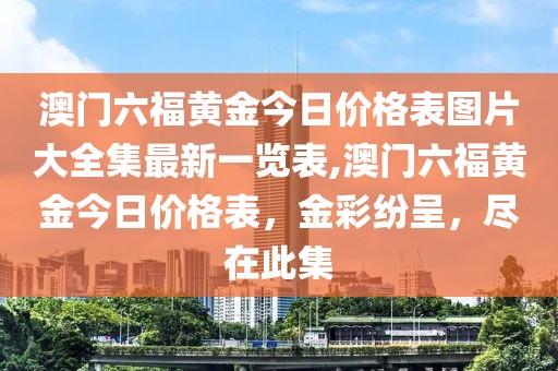 澳门六福黄金今日价格表图片大全集最新一览表,澳门六福黄金今日价格表，金彩纷呈，尽在此集