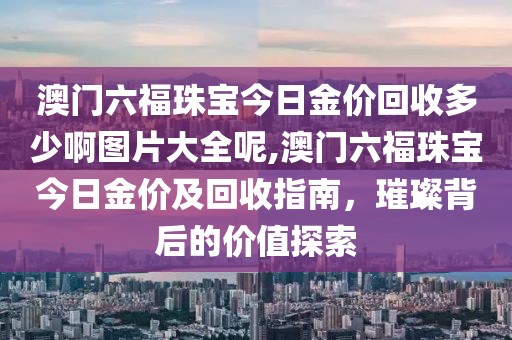 澳门六福珠宝今日金价回收多少啊图片大全呢,澳门六福珠宝今日金价及回收指南，璀璨背后的价值探索