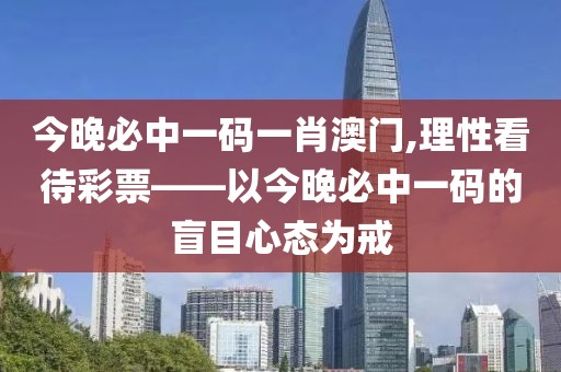 今晚必中一码一肖澳门,理性看待彩票——以今晚必中一码的盲目心态为戒