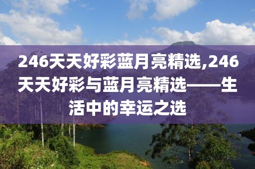 246天天好彩蓝月亮精选,246天天好彩与蓝月亮精选——生活中的幸运之选