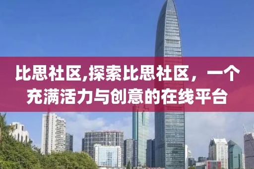 比思社区,探索比思社区，一个充满活力与创意的在线平台