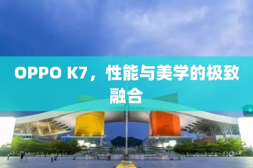 OPPO K7，性能与美学的极致融合