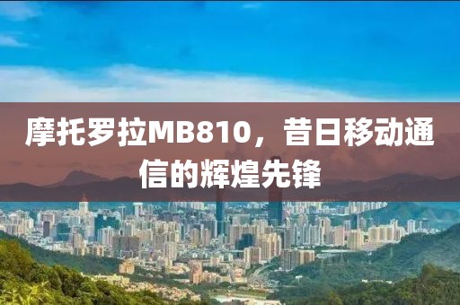 摩托罗拉MB810，昔日移动通信的辉煌先锋