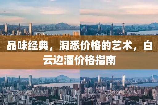 品味经典，洞悉价格的艺术，白云边酒价格指南