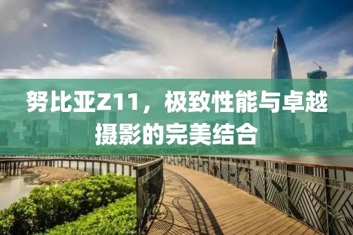 努比亚Z11，极致性能与卓越摄影的完美结合