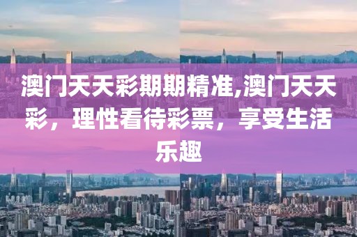 澳门天天彩期期精准,澳门天天彩，理性看待彩票，享受生活乐趣
