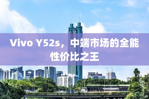 Vivo Y52s，中端市场的全能性价比之王