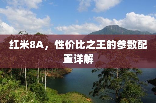 红米8A，性价比之王的参数配置详解