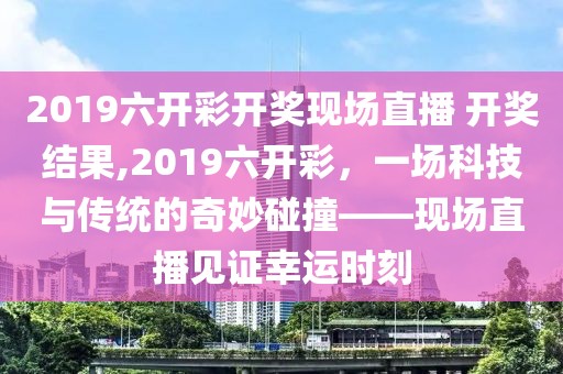2019六开彩开奖现场直播 开奖结果,2019六开彩，一场科技与传统的奇妙碰撞——现场直播见证幸运时刻