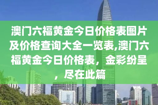 澳门六福黄金今日价格表图片及价格查询大全一览表,澳门六福黄金今日价格表，金彩纷呈，尽在此篇