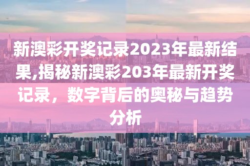 新澳彩开奖记录2023年最新结果,揭秘新澳彩203年最新开奖记录，数字背后的奥秘与趋势分析