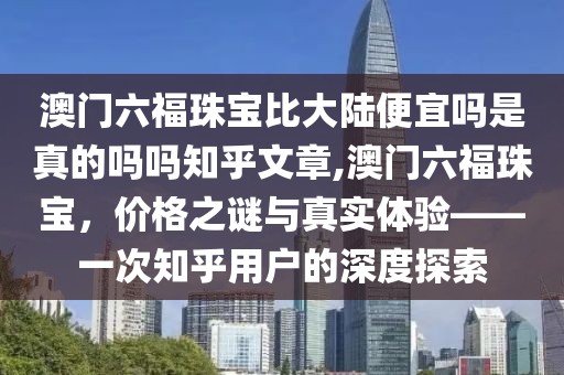 澳门六福珠宝比大陆便宜吗是真的吗吗知乎文章,澳门六福珠宝，价格之谜与真实体验——一次知乎用户的深度探索