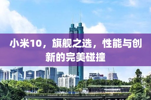小米10，旗舰之选，性能与创新的完美碰撞