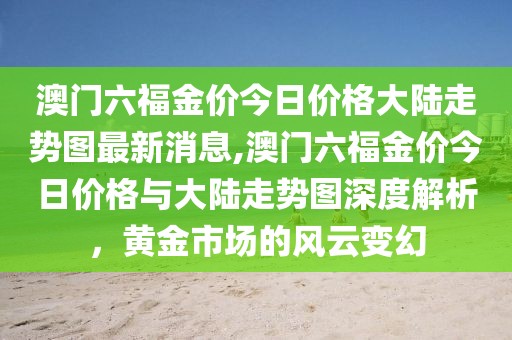 澳门六福金价今日价格大陆走势图最新消息,澳门六福金价今日价格与大陆走势图深度解析，黄金市场的风云变幻