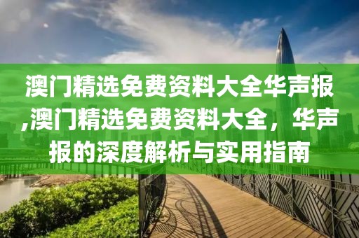 澳门精选免费资料大全华声报,澳门精选免费资料大全，华声报的深度解析与实用指南