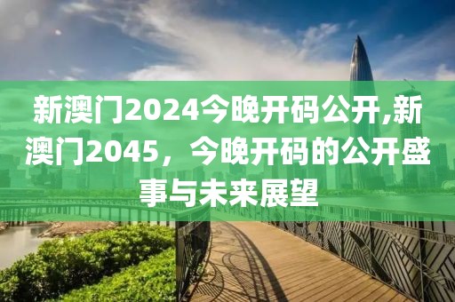 新澳门2024今晚开码公开,新澳门2045，今晚开码的公开盛事与未来展望