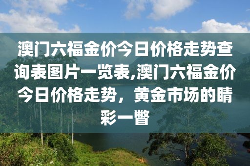 澳门六福金价今日价格走势查询表图片一览表,澳门六福金价今日价格走势，黄金市场的睛彩一瞥