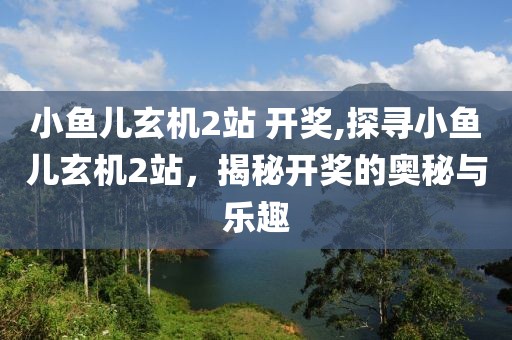 小鱼儿玄机2站 开奖,探寻小鱼儿玄机2站，揭秘开奖的奥秘与乐趣