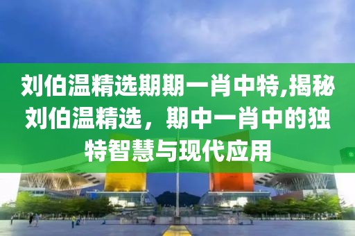 刘伯温精选期期一肖中特,揭秘刘伯温精选，期中一肖中的独特智慧与现代应用