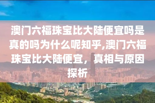 澳门六福珠宝比大陆便宜吗是真的吗为什么呢知乎,澳门六福珠宝比大陆便宜，真相与原因探析