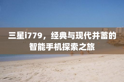 三星i779，经典与现代并蓄的智能手机探索之旅