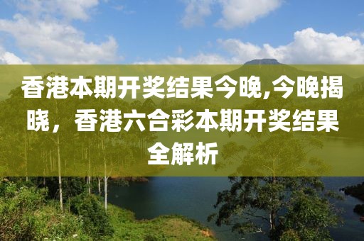 香港本期开奖结果今晚,今晚揭晓，香港六合彩本期开奖结果全解析