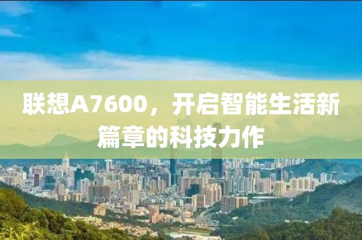 联想A7600，开启智能生活新篇章的科技力作