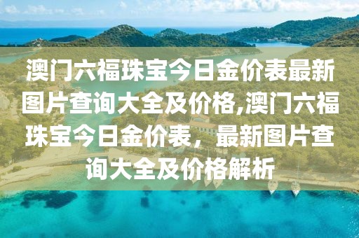 澳门六福珠宝今日金价表最新图片查询大全及价格,澳门六福珠宝今日金价表，最新图片查询大全及价格解析
