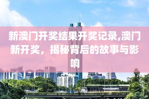 新澳门开奖结果开奖记录,澳门新开奖，揭秘背后的故事与影响