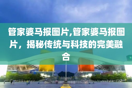 管家婆马报图片,管家婆马报图片，揭秘传统与科技的完美融合